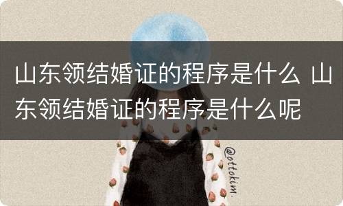 山东领结婚证的程序是什么 山东领结婚证的程序是什么呢