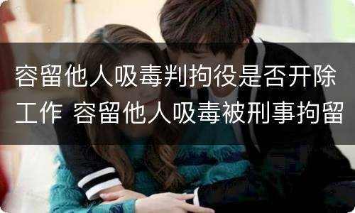 容留他人吸毒判拘役是否开除工作 容留他人吸毒被刑事拘留