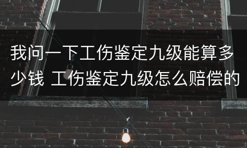 我问一下工伤鉴定九级能算多少钱 工伤鉴定九级怎么赔偿的