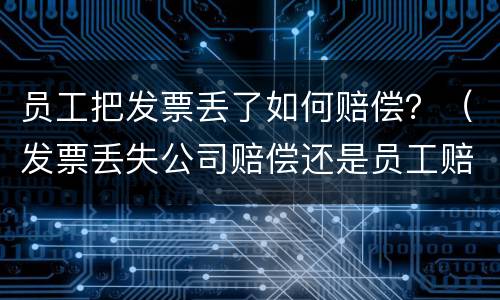 员工把发票丢了如何赔偿？（发票丢失公司赔偿还是员工赔偿）