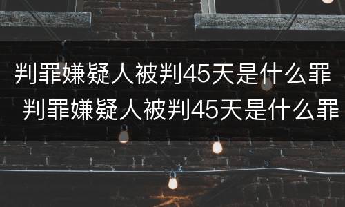 判罪嫌疑人被判45天是什么罪 判罪嫌疑人被判45天是什么罪行