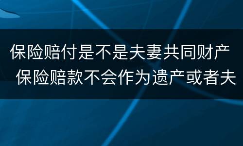 保险赔付是不是夫妻共同财产 保险赔款不会作为遗产或者夫妻共同财产被分割
