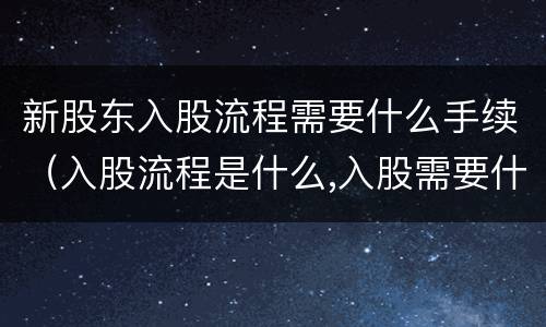 新股东入股流程需要什么手续（入股流程是什么,入股需要什么手续）