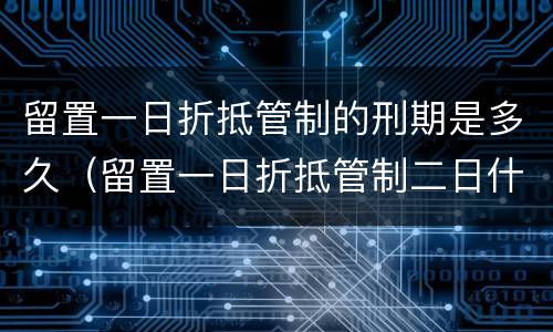 留置一日折抵管制的刑期是多久（留置一日折抵管制二日什么意思）