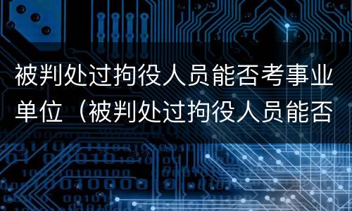 被判处过拘役人员能否考事业单位（被判处过拘役人员能否考事业单位公务员）