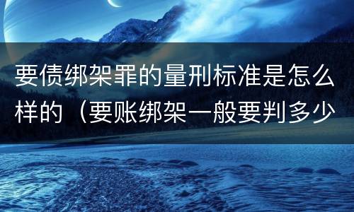 要债绑架罪的量刑标准是怎么样的（要账绑架一般要判多少年）