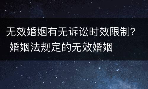 无效婚姻有无诉讼时效限制？ 婚姻法规定的无效婚姻