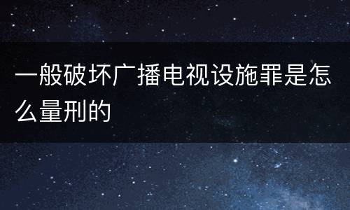 一般破坏广播电视设施罪是怎么量刑的
