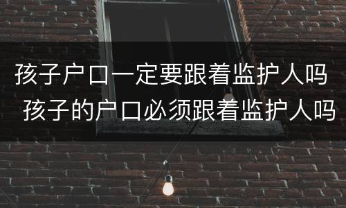 孩子户口一定要跟着监护人吗 孩子的户口必须跟着监护人吗