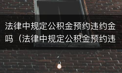 法律中规定公积金预约违约金吗（法律中规定公积金预约违约金吗是多少）