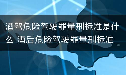 酒驾危险驾驶罪量刑标准是什么 酒后危险驾驶罪量刑标准