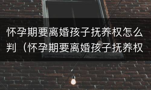 怀孕期要离婚孩子抚养权怎么判（怀孕期要离婚孩子抚养权怎么判决）