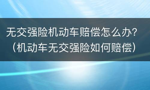 无交强险机动车赔偿怎么办？（机动车无交强险如何赔偿）