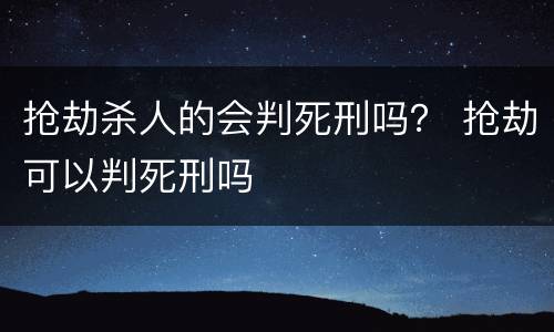 抢劫杀人的会判死刑吗？ 抢劫可以判死刑吗