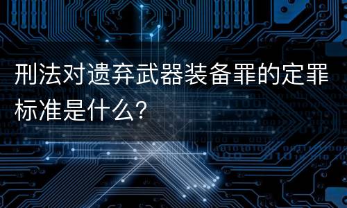 刑法对遗弃武器装备罪的定罪标准是什么？