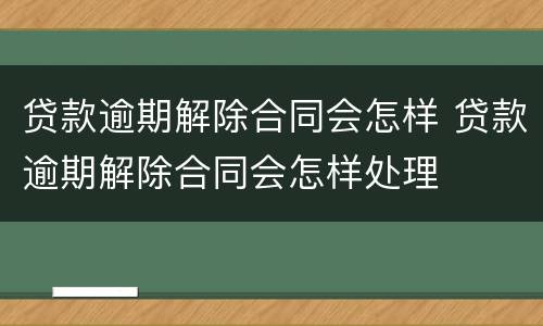 贷款逾期解除合同会怎样 贷款逾期解除合同会怎样处理
