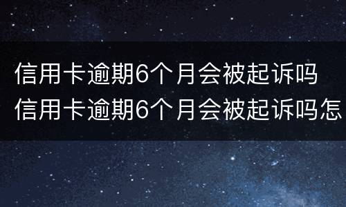 信用卡逾期6个月会被起诉吗 信用卡逾期6个月会被起诉吗怎么办