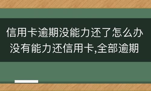 信用卡逾期没能力还了怎么办 没有能力还信用卡,全部逾期了怎么办