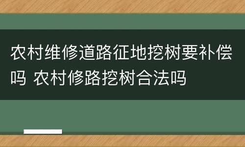 农村维修道路征地挖树要补偿吗 农村修路挖树合法吗