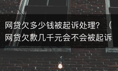 网贷欠多少钱被起诉处理？（网贷欠款几千元会不会被起诉）