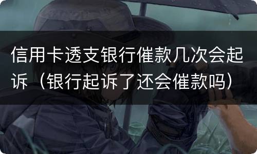 信用卡透支银行催款几次会起诉（银行起诉了还会催款吗）