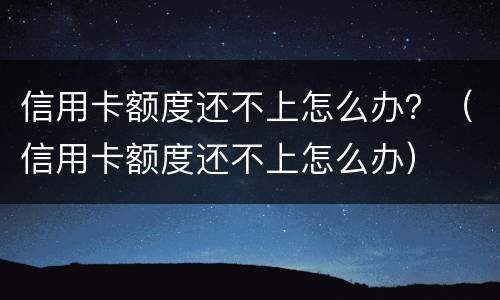 信用卡额度还不上怎么办？（信用卡额度还不上怎么办）