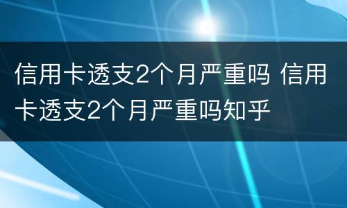 信用卡透支2个月严重吗 信用卡透支2个月严重吗知乎