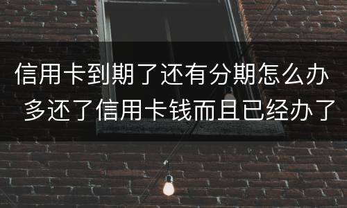 信用卡到期了还有分期怎么办 多还了信用卡钱而且已经办了分期怎么办?