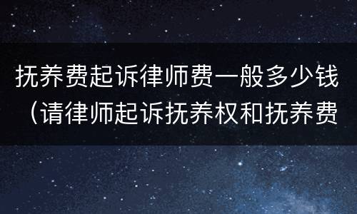 抚养费起诉律师费一般多少钱（请律师起诉抚养权和抚养费,需要多少费用）