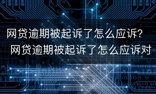 网贷逾期被起诉了怎么应诉？ 网贷逾期被起诉了怎么应诉对方
