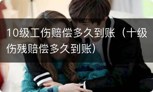 10级工伤赔偿多久到账（十级伤残赔偿多久到账）