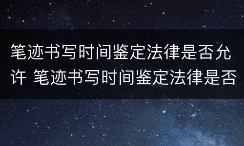 笔迹书写时间鉴定法律是否允许 笔迹书写时间鉴定法律是否允许有效