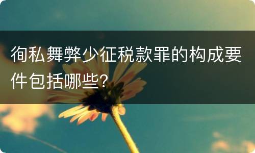 徇私舞弊少征税款罪的构成要件包括哪些？