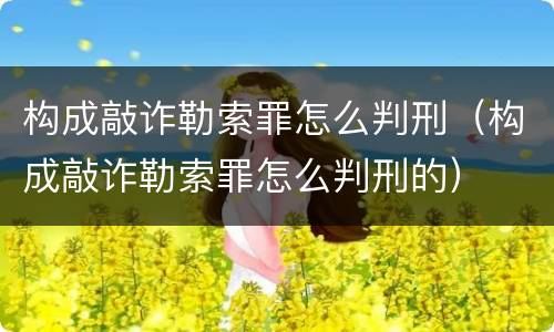 构成敲诈勒索罪怎么判刑（构成敲诈勒索罪怎么判刑的）