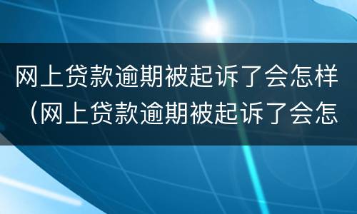 网上贷款逾期被起诉了会怎样（网上贷款逾期被起诉了会怎样呢）