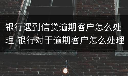 银行遇到信贷逾期客户怎么处理 银行对于逾期客户怎么处理