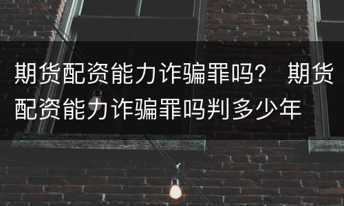 期货配资能力诈骗罪吗？ 期货配资能力诈骗罪吗判多少年