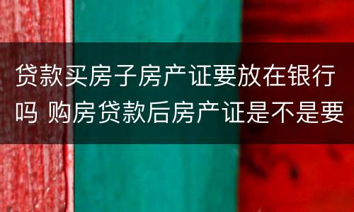 贷款买房子房产证要放在银行吗 购房贷款后房产证是不是要放在银行