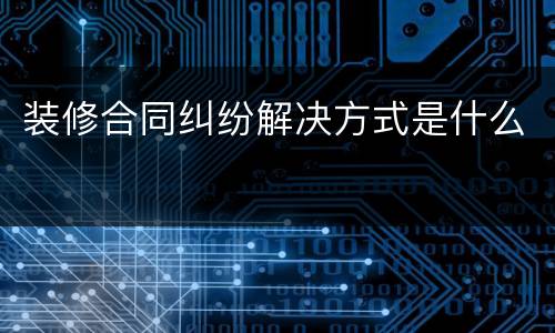 装修合同纠纷解决方式是什么