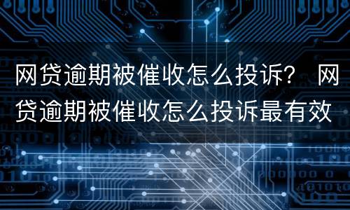 网贷逾期被催收怎么投诉？ 网贷逾期被催收怎么投诉最有效