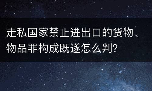 走私国家禁止进出口的货物、物品罪构成既遂怎么判？