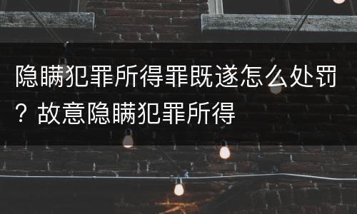 隐瞒犯罪所得罪既遂怎么处罚? 故意隐瞒犯罪所得