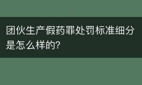 团伙生产假药罪处罚标准细分是怎么样的？