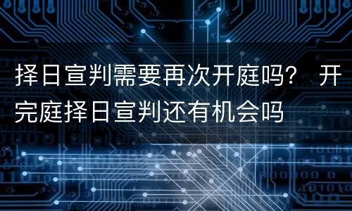 择日宣判需要再次开庭吗？ 开完庭择日宣判还有机会吗