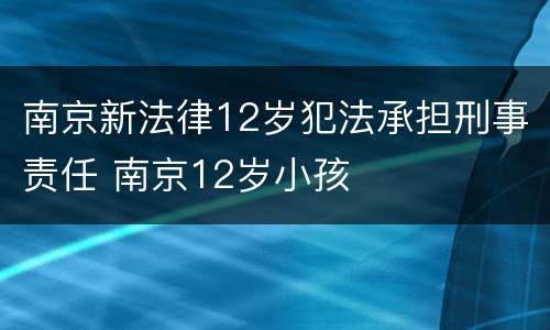 南京新法律12岁犯法承担刑事责任 南京12岁小孩