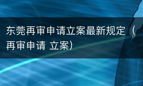 东莞再审申请立案最新规定（再审申请 立案）
