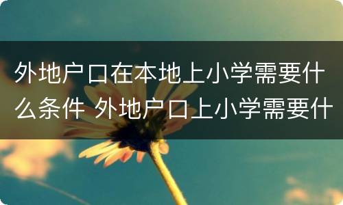 外地户口在本地上小学需要什么条件 外地户口上小学需要什么材料