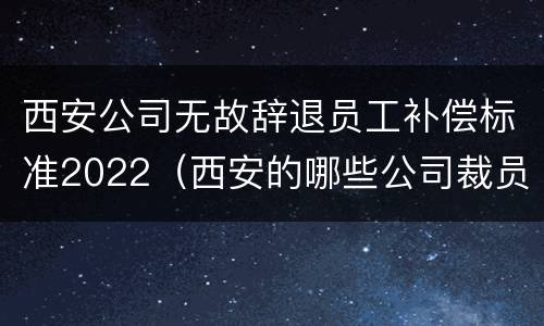 西安公司无故辞退员工补偿标准2022（西安的哪些公司裁员了）
