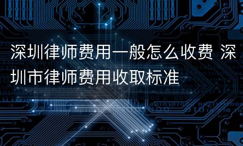 深圳律师费用一般怎么收费 深圳市律师费用收取标准