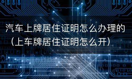 汽车上牌居住证明怎么办理的（上车牌居住证明怎么开）